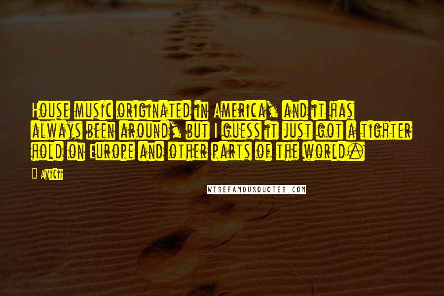 Avicii Quotes: House music originated in America, and it has always been around, but I guess it just got a tighter hold on Europe and other parts of the world.