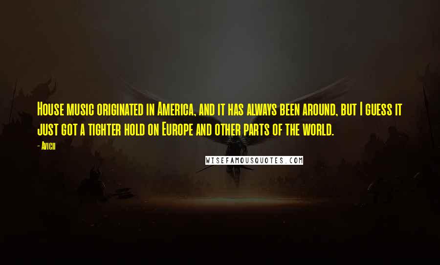 Avicii Quotes: House music originated in America, and it has always been around, but I guess it just got a tighter hold on Europe and other parts of the world.