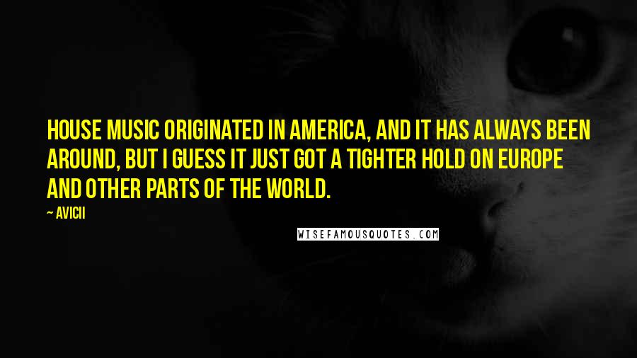 Avicii Quotes: House music originated in America, and it has always been around, but I guess it just got a tighter hold on Europe and other parts of the world.
