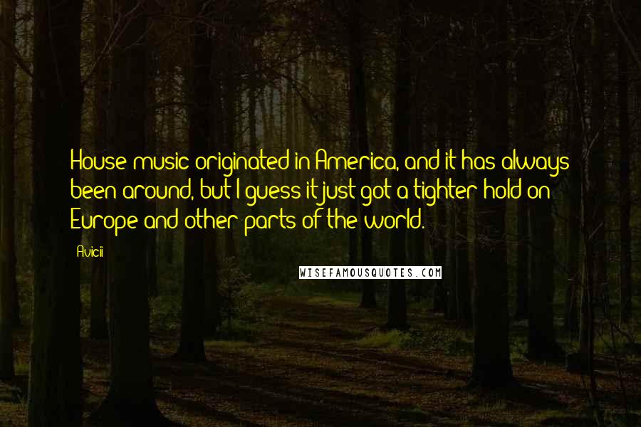 Avicii Quotes: House music originated in America, and it has always been around, but I guess it just got a tighter hold on Europe and other parts of the world.