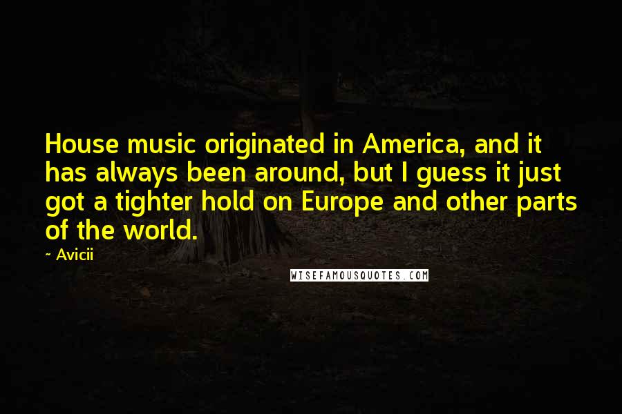 Avicii Quotes: House music originated in America, and it has always been around, but I guess it just got a tighter hold on Europe and other parts of the world.