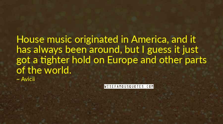 Avicii Quotes: House music originated in America, and it has always been around, but I guess it just got a tighter hold on Europe and other parts of the world.