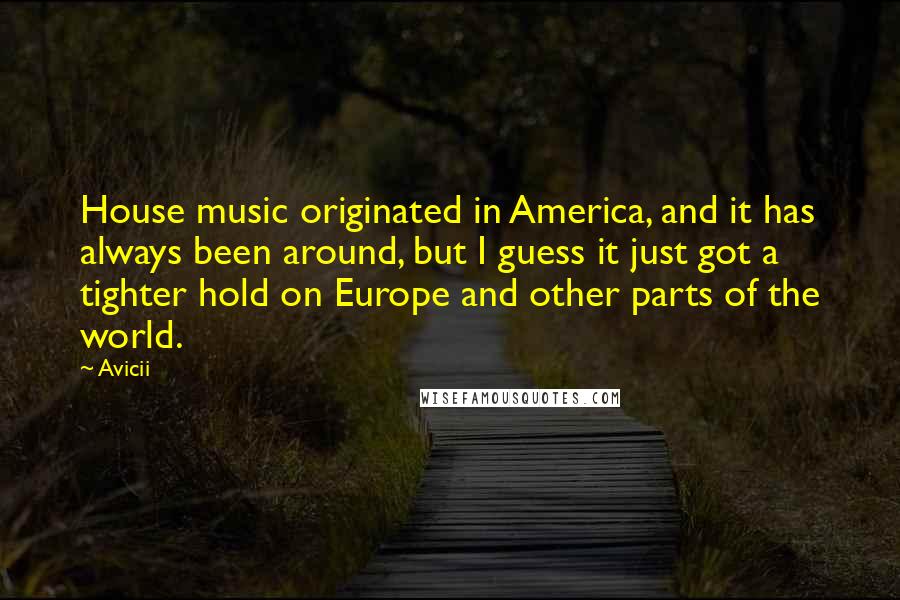 Avicii Quotes: House music originated in America, and it has always been around, but I guess it just got a tighter hold on Europe and other parts of the world.