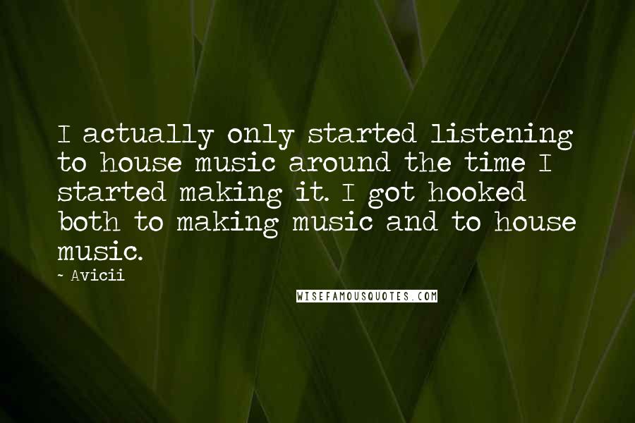 Avicii Quotes: I actually only started listening to house music around the time I started making it. I got hooked both to making music and to house music.