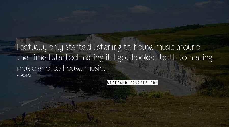 Avicii Quotes: I actually only started listening to house music around the time I started making it. I got hooked both to making music and to house music.