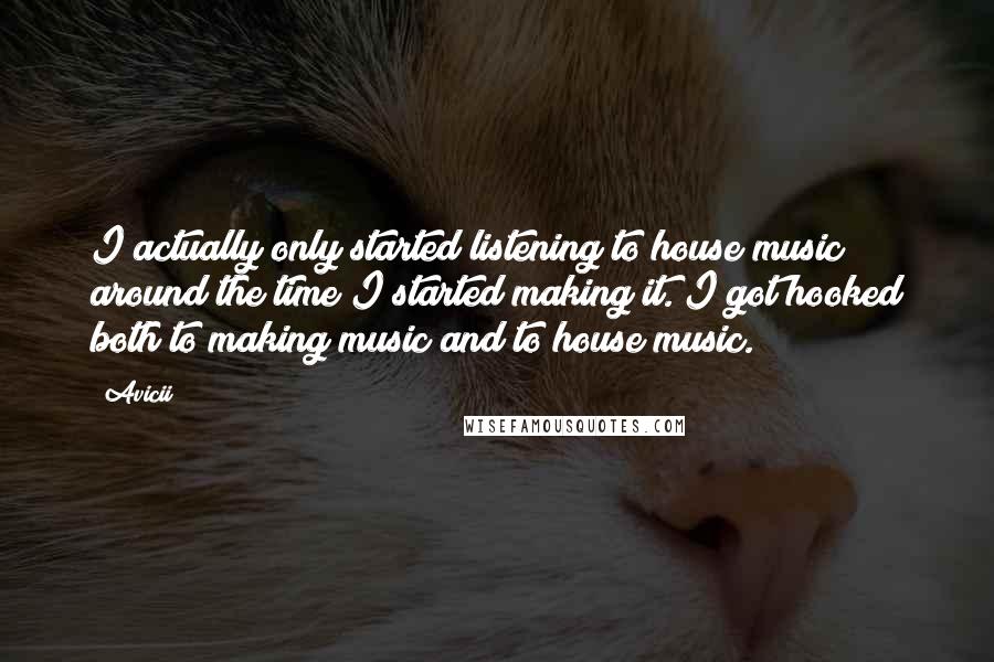 Avicii Quotes: I actually only started listening to house music around the time I started making it. I got hooked both to making music and to house music.