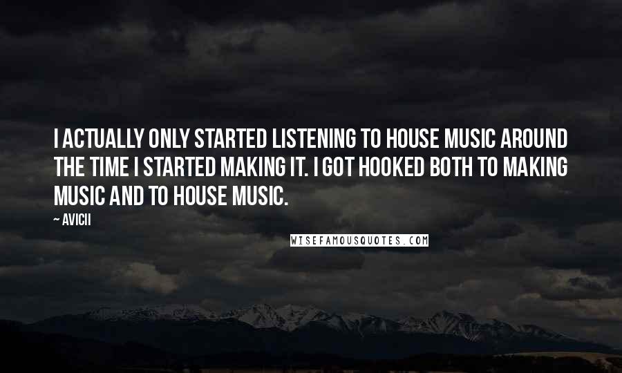 Avicii Quotes: I actually only started listening to house music around the time I started making it. I got hooked both to making music and to house music.