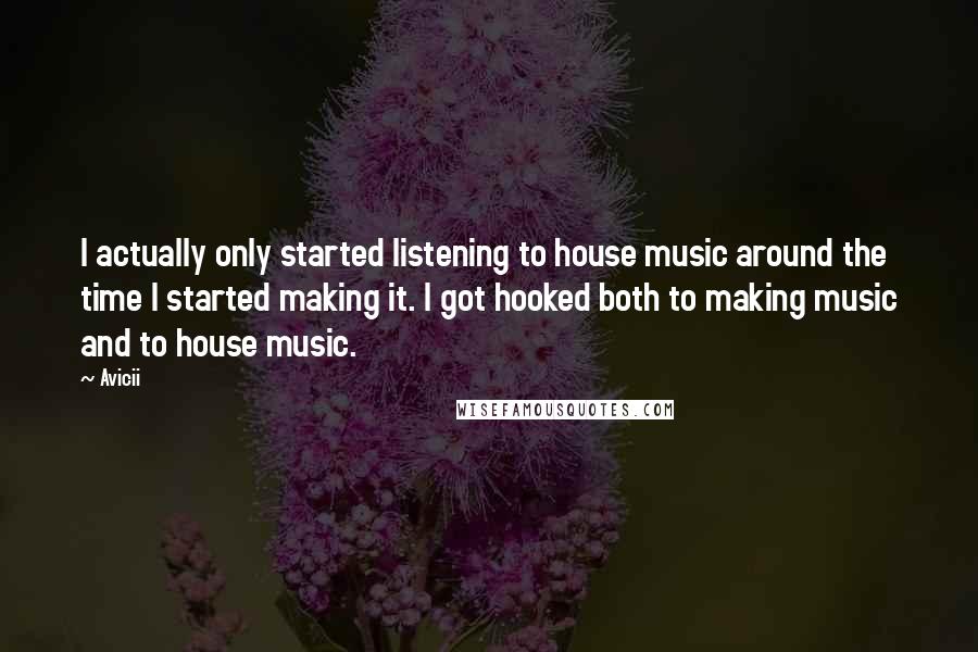 Avicii Quotes: I actually only started listening to house music around the time I started making it. I got hooked both to making music and to house music.