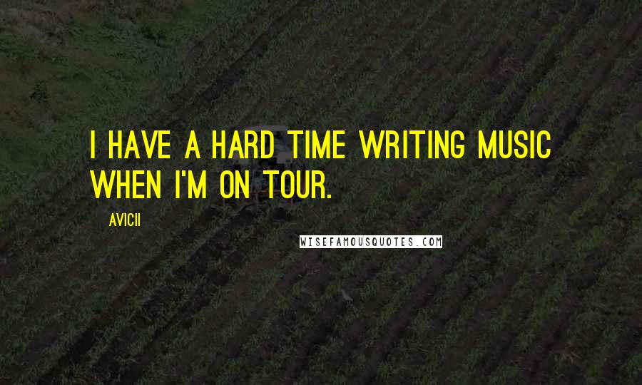 Avicii Quotes: I have a hard time writing music when I'm on tour.