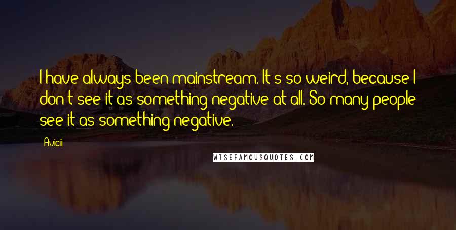 Avicii Quotes: I have always been mainstream. It's so weird, because I don't see it as something negative at all. So many people see it as something negative.