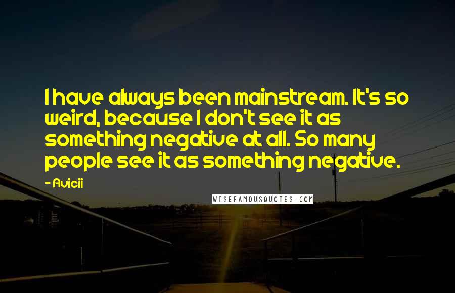 Avicii Quotes: I have always been mainstream. It's so weird, because I don't see it as something negative at all. So many people see it as something negative.