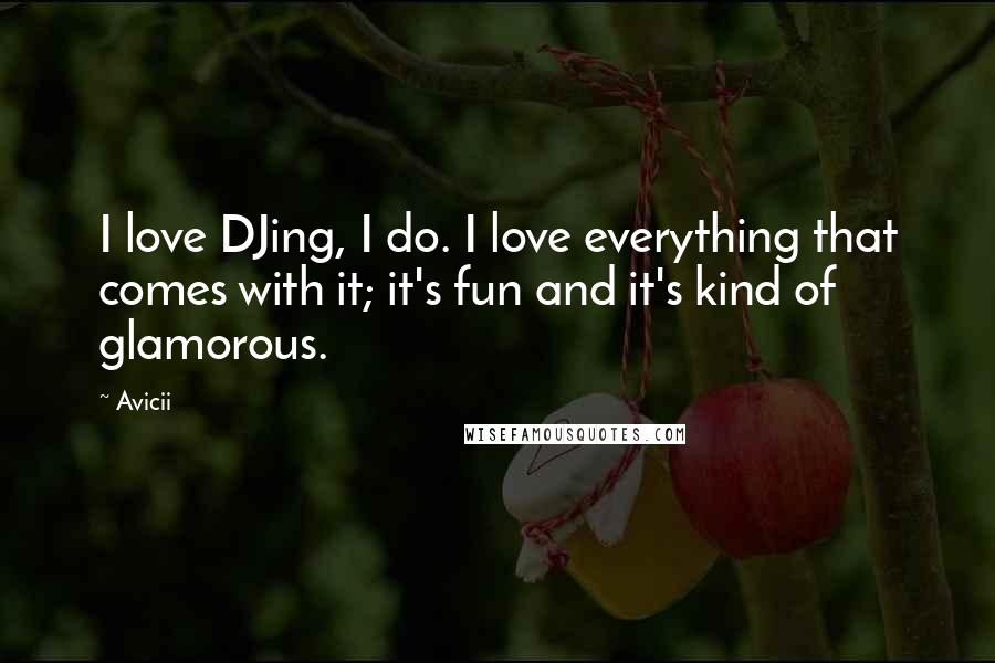 Avicii Quotes: I love DJing, I do. I love everything that comes with it; it's fun and it's kind of glamorous.