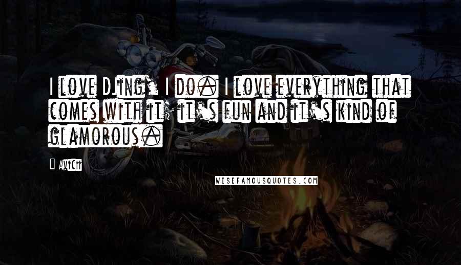 Avicii Quotes: I love DJing, I do. I love everything that comes with it; it's fun and it's kind of glamorous.