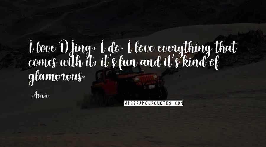 Avicii Quotes: I love DJing, I do. I love everything that comes with it; it's fun and it's kind of glamorous.