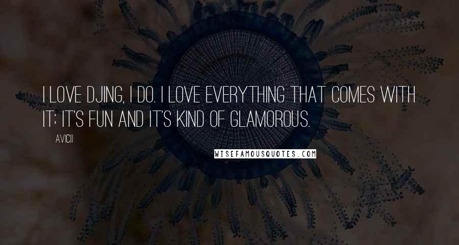 Avicii Quotes: I love DJing, I do. I love everything that comes with it; it's fun and it's kind of glamorous.