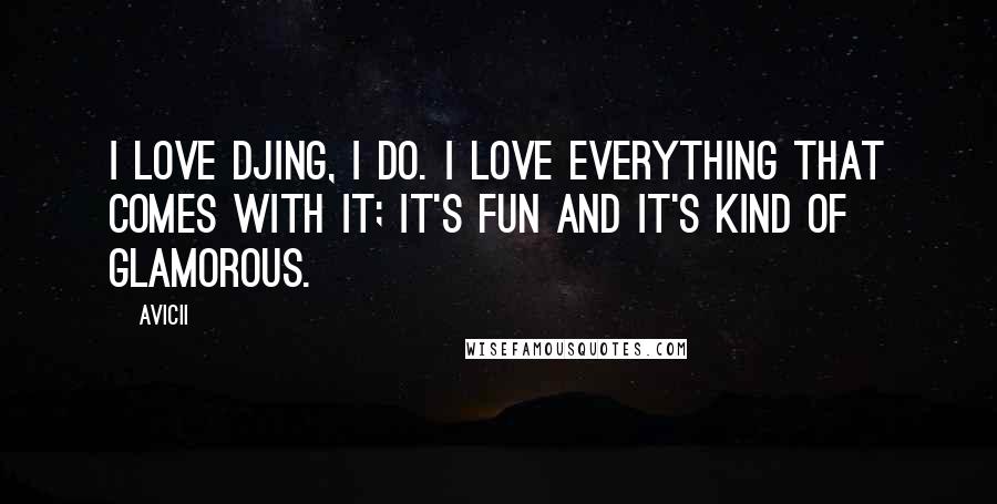 Avicii Quotes: I love DJing, I do. I love everything that comes with it; it's fun and it's kind of glamorous.