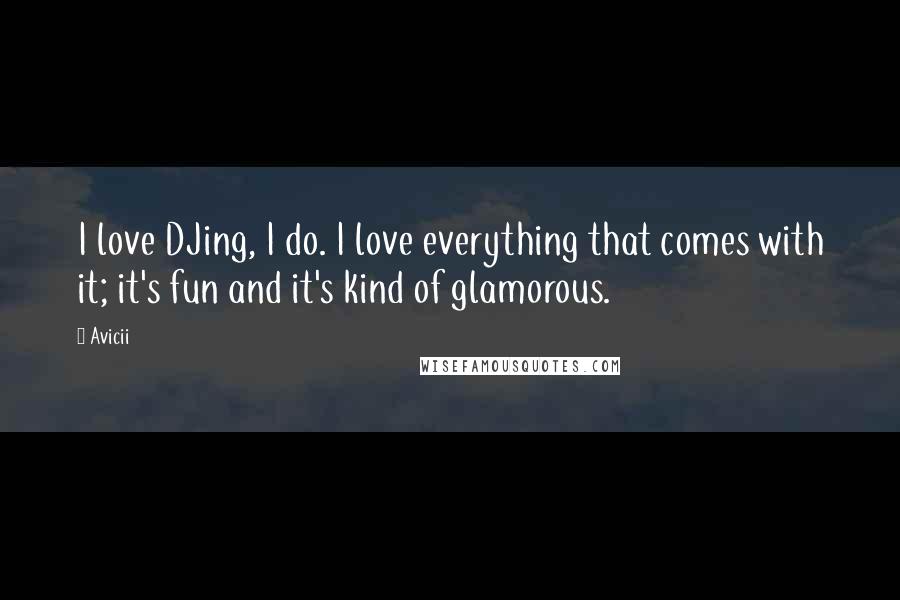 Avicii Quotes: I love DJing, I do. I love everything that comes with it; it's fun and it's kind of glamorous.