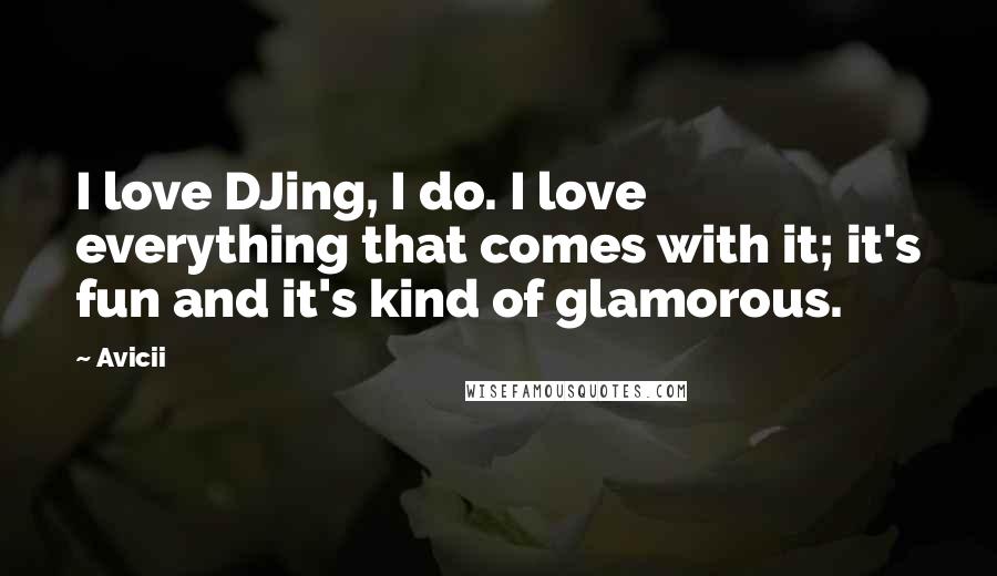 Avicii Quotes: I love DJing, I do. I love everything that comes with it; it's fun and it's kind of glamorous.