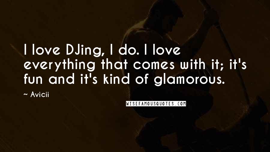 Avicii Quotes: I love DJing, I do. I love everything that comes with it; it's fun and it's kind of glamorous.