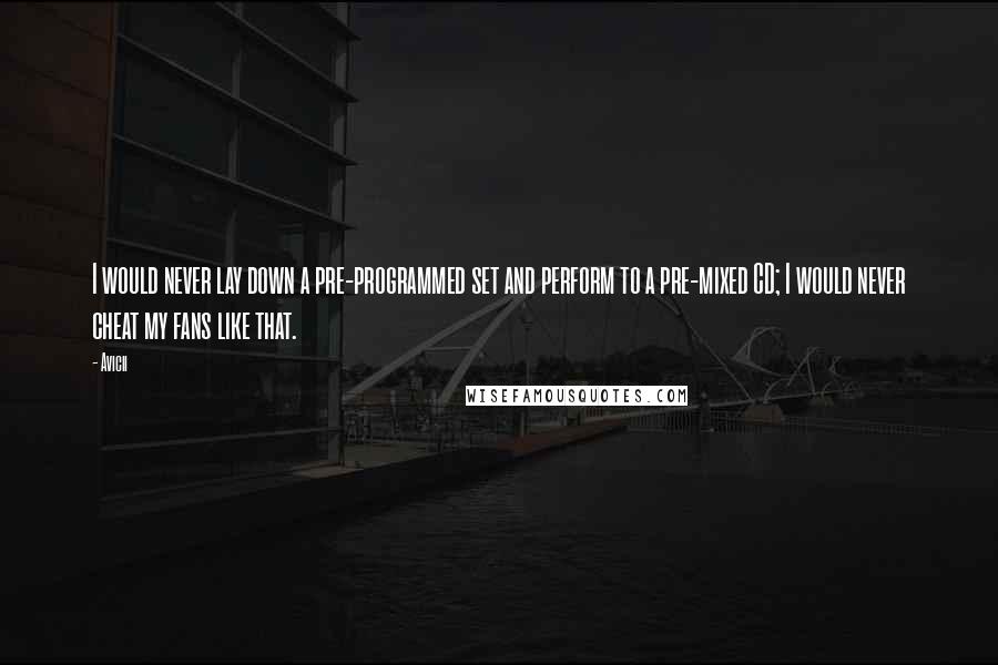 Avicii Quotes: I would never lay down a pre-programmed set and perform to a pre-mixed CD; I would never cheat my fans like that.