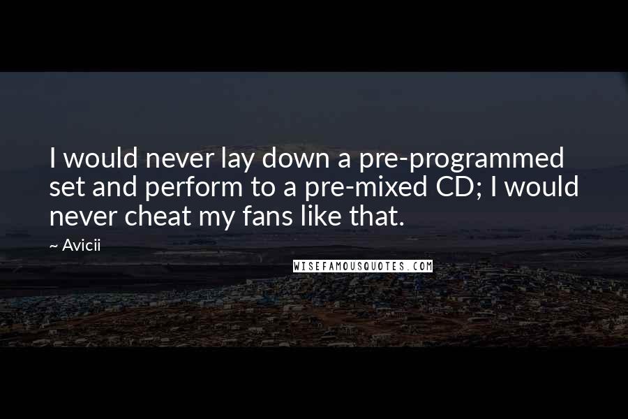 Avicii Quotes: I would never lay down a pre-programmed set and perform to a pre-mixed CD; I would never cheat my fans like that.