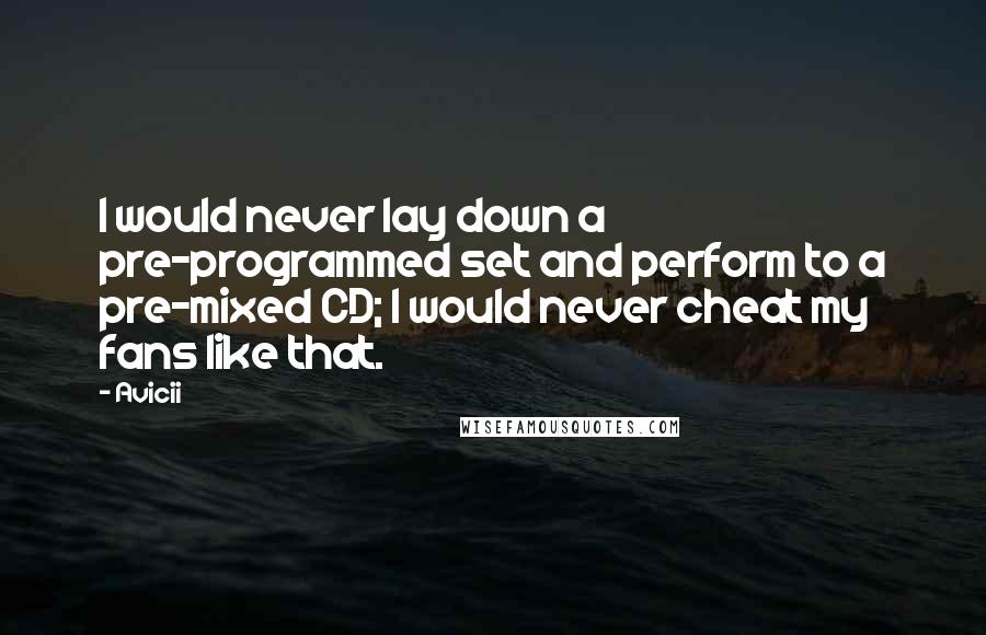 Avicii Quotes: I would never lay down a pre-programmed set and perform to a pre-mixed CD; I would never cheat my fans like that.