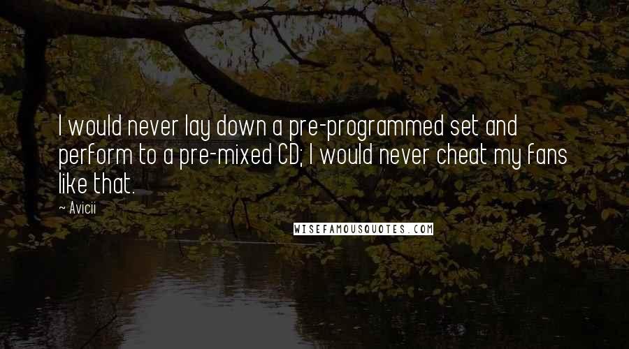 Avicii Quotes: I would never lay down a pre-programmed set and perform to a pre-mixed CD; I would never cheat my fans like that.