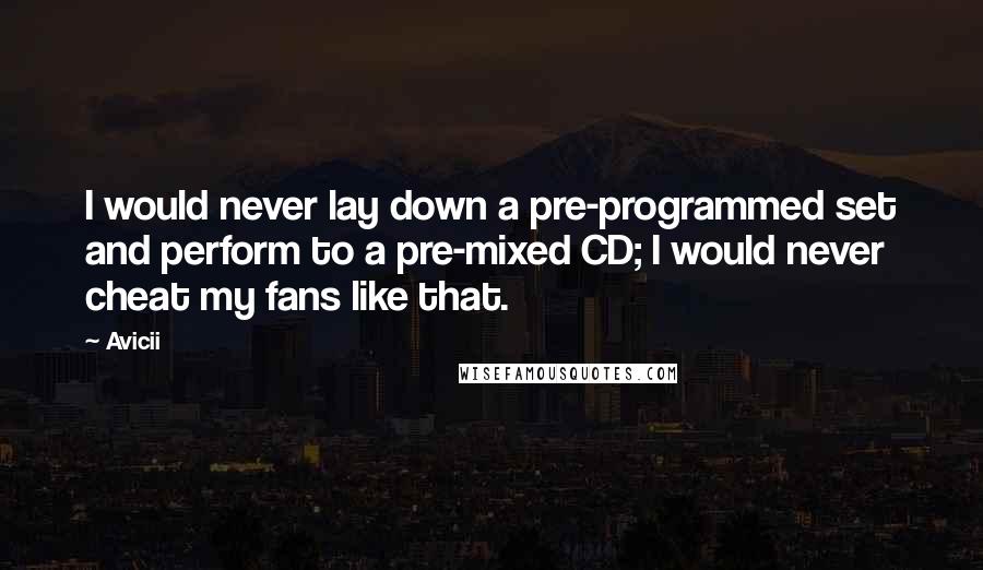Avicii Quotes: I would never lay down a pre-programmed set and perform to a pre-mixed CD; I would never cheat my fans like that.