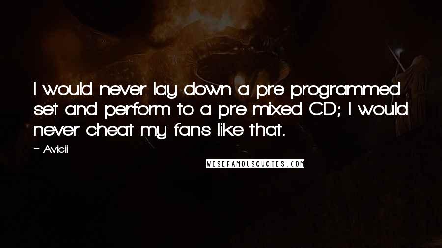 Avicii Quotes: I would never lay down a pre-programmed set and perform to a pre-mixed CD; I would never cheat my fans like that.