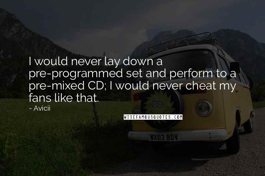 Avicii Quotes: I would never lay down a pre-programmed set and perform to a pre-mixed CD; I would never cheat my fans like that.