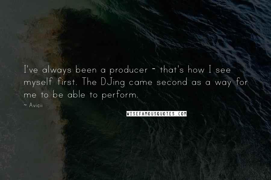 Avicii Quotes: I've always been a producer - that's how I see myself first. The DJing came second as a way for me to be able to perform.