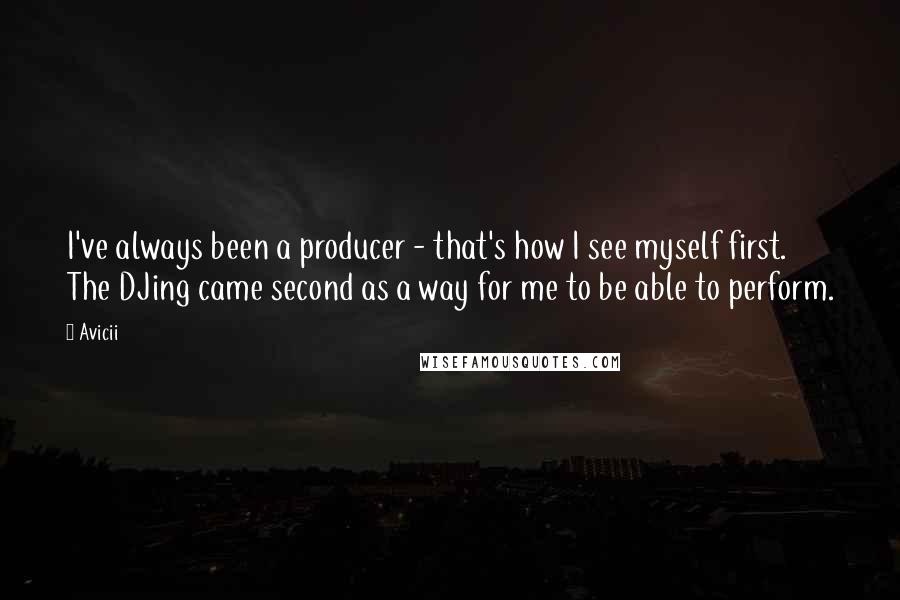 Avicii Quotes: I've always been a producer - that's how I see myself first. The DJing came second as a way for me to be able to perform.