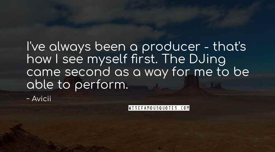 Avicii Quotes: I've always been a producer - that's how I see myself first. The DJing came second as a way for me to be able to perform.