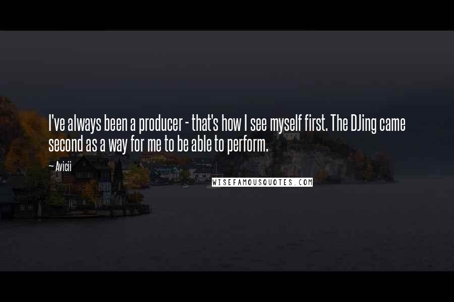 Avicii Quotes: I've always been a producer - that's how I see myself first. The DJing came second as a way for me to be able to perform.