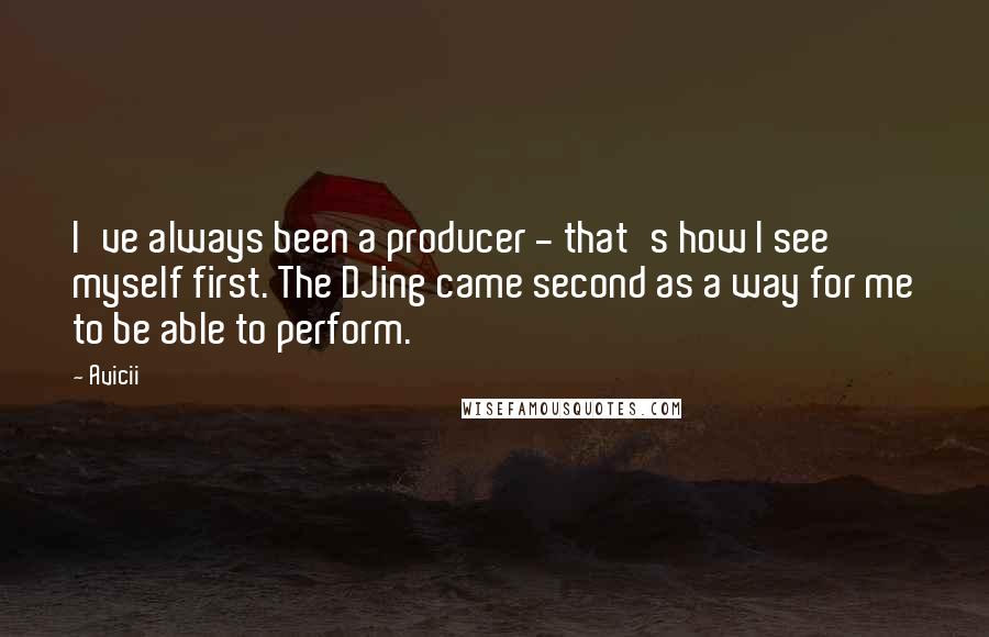 Avicii Quotes: I've always been a producer - that's how I see myself first. The DJing came second as a way for me to be able to perform.