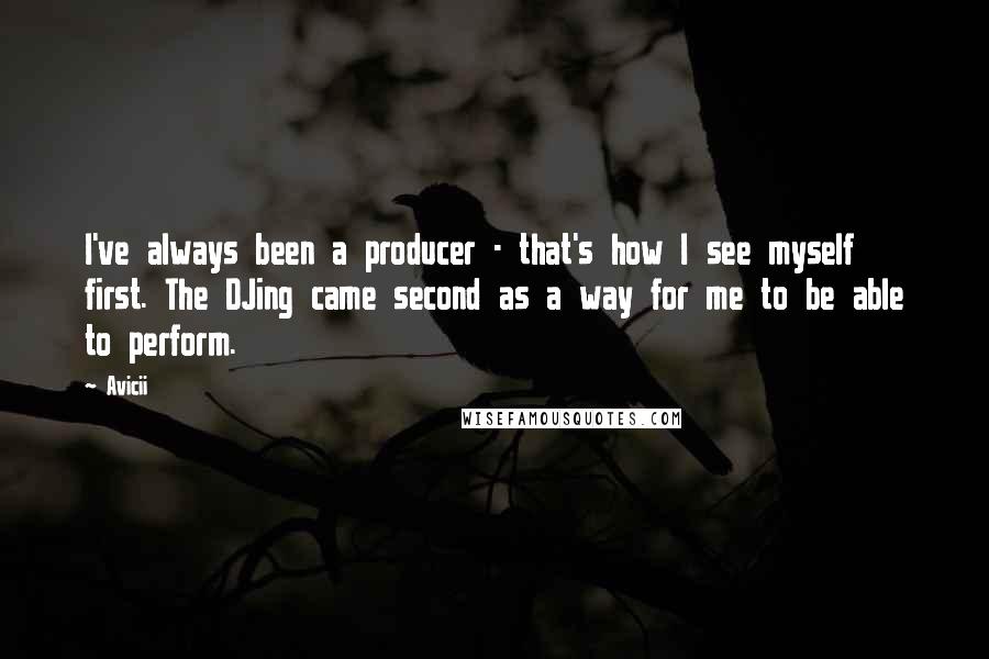 Avicii Quotes: I've always been a producer - that's how I see myself first. The DJing came second as a way for me to be able to perform.