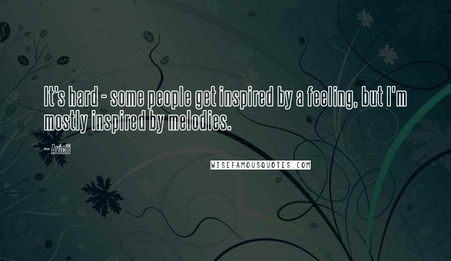 Avicii Quotes: It's hard - some people get inspired by a feeling, but I'm mostly inspired by melodies.