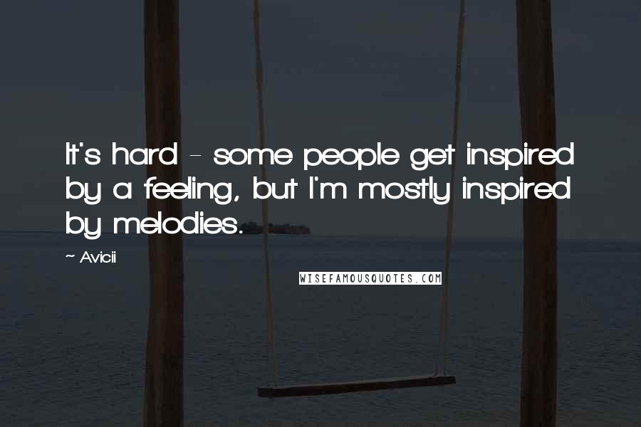 Avicii Quotes: It's hard - some people get inspired by a feeling, but I'm mostly inspired by melodies.