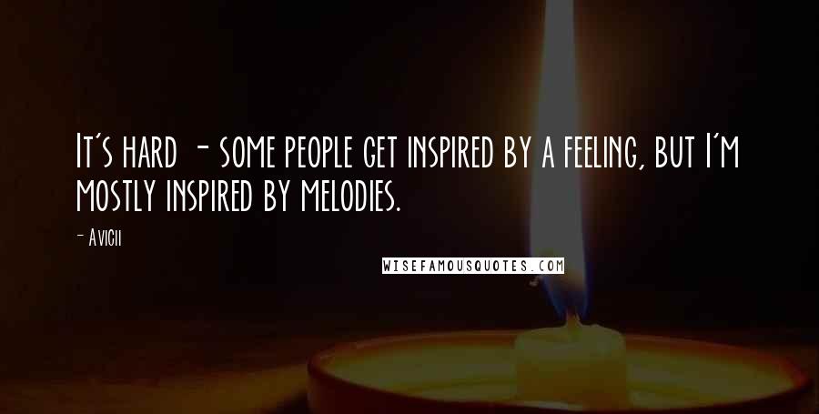 Avicii Quotes: It's hard - some people get inspired by a feeling, but I'm mostly inspired by melodies.