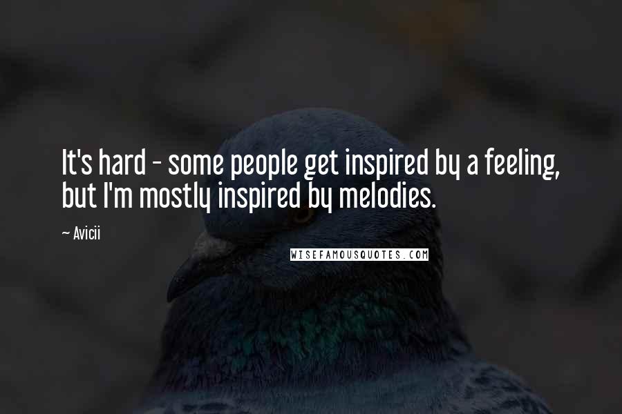 Avicii Quotes: It's hard - some people get inspired by a feeling, but I'm mostly inspired by melodies.