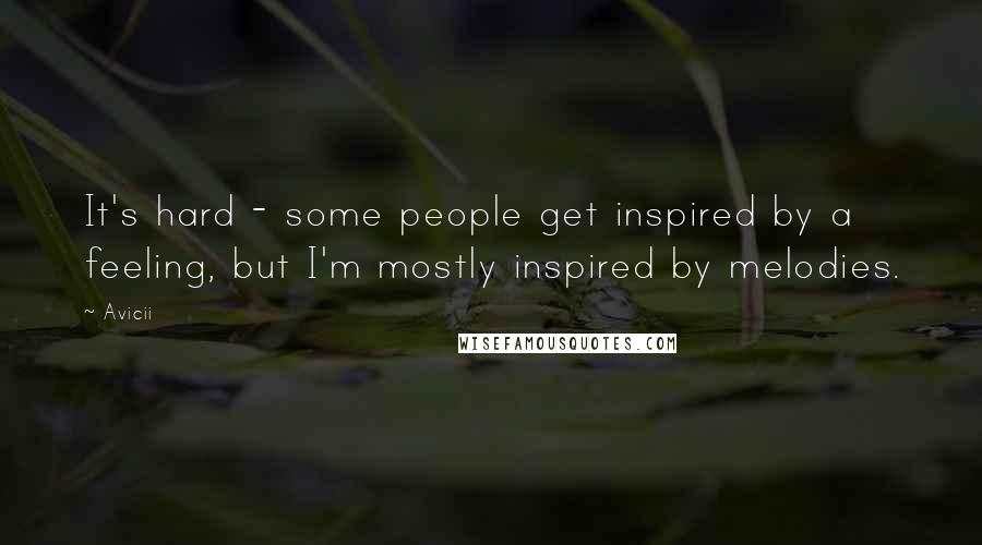Avicii Quotes: It's hard - some people get inspired by a feeling, but I'm mostly inspired by melodies.