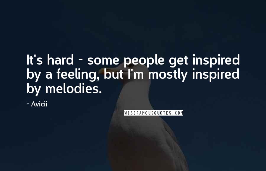 Avicii Quotes: It's hard - some people get inspired by a feeling, but I'm mostly inspired by melodies.