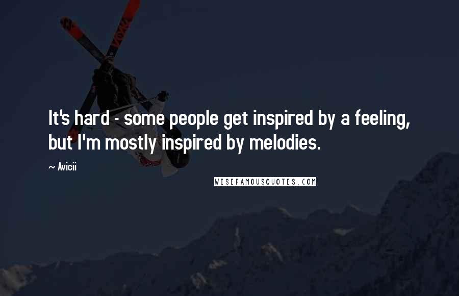 Avicii Quotes: It's hard - some people get inspired by a feeling, but I'm mostly inspired by melodies.