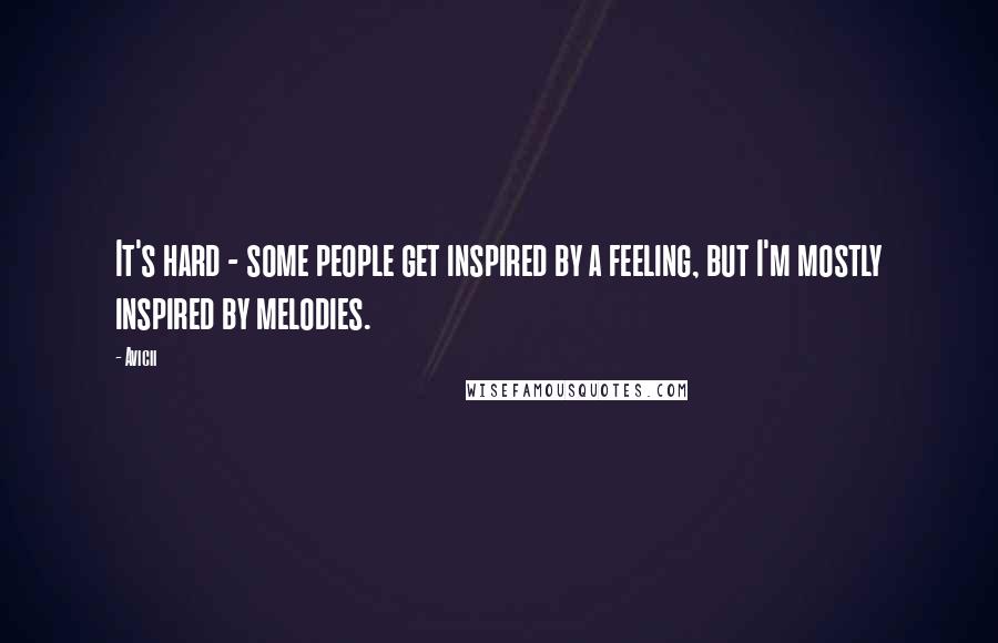 Avicii Quotes: It's hard - some people get inspired by a feeling, but I'm mostly inspired by melodies.