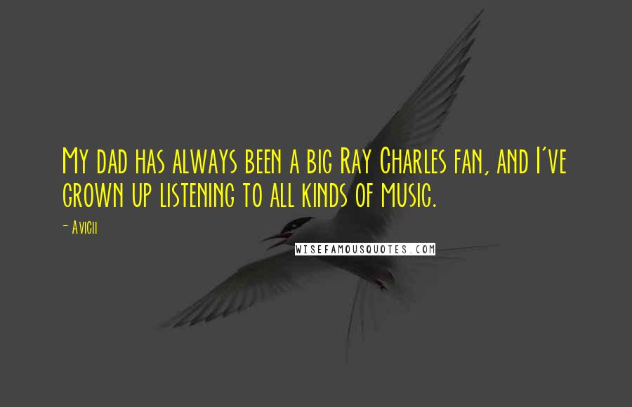 Avicii Quotes: My dad has always been a big Ray Charles fan, and I've grown up listening to all kinds of music.