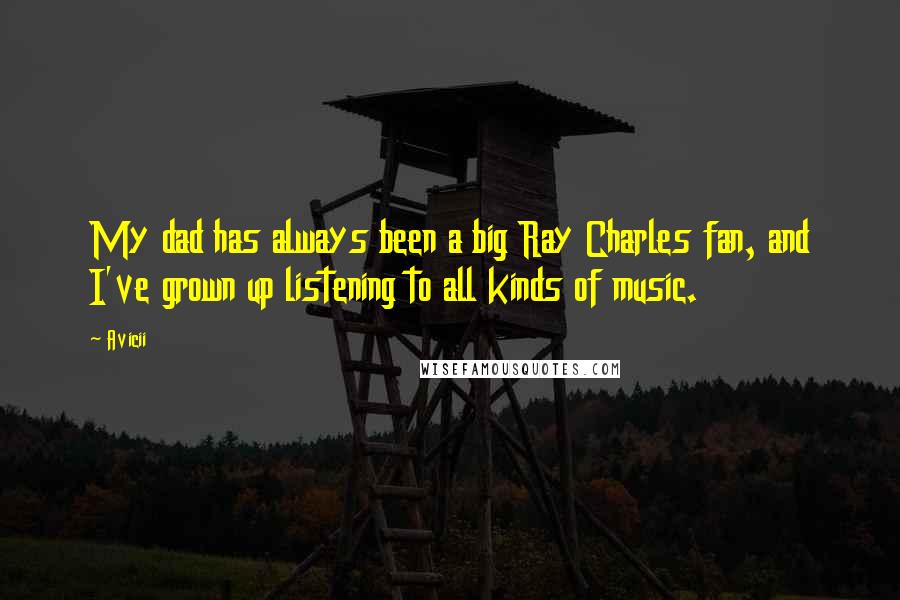Avicii Quotes: My dad has always been a big Ray Charles fan, and I've grown up listening to all kinds of music.