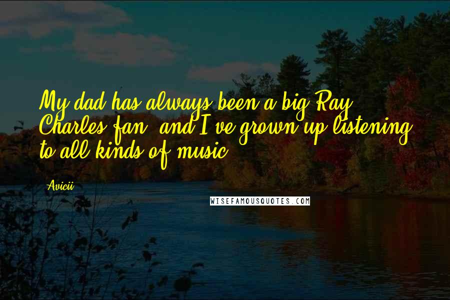 Avicii Quotes: My dad has always been a big Ray Charles fan, and I've grown up listening to all kinds of music.