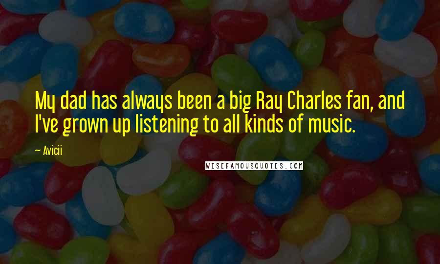 Avicii Quotes: My dad has always been a big Ray Charles fan, and I've grown up listening to all kinds of music.