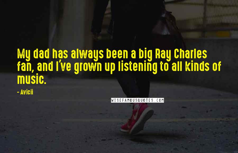 Avicii Quotes: My dad has always been a big Ray Charles fan, and I've grown up listening to all kinds of music.