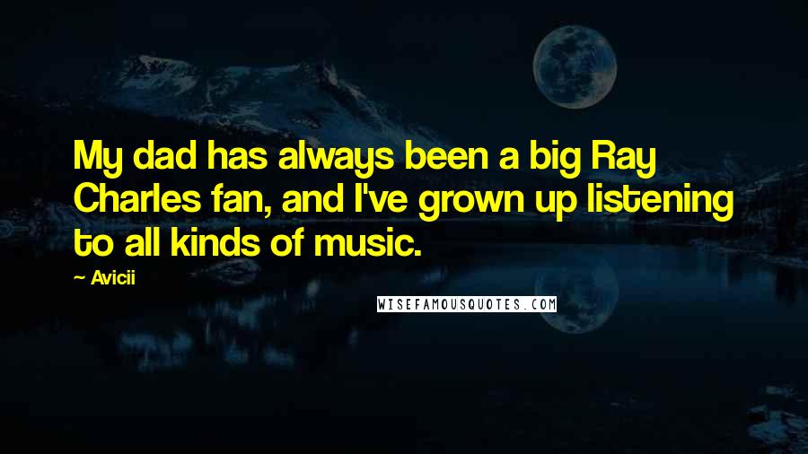 Avicii Quotes: My dad has always been a big Ray Charles fan, and I've grown up listening to all kinds of music.